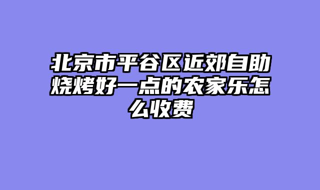 北京市平谷区近郊自助烧烤好一点的农家乐怎么收费