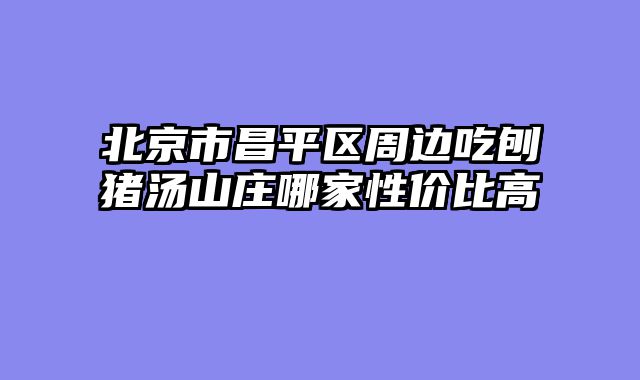 北京市昌平区周边吃刨猪汤山庄哪家性价比高