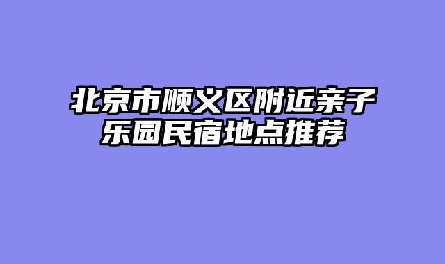 北京市顺义区附近亲子乐园民宿地点推荐
