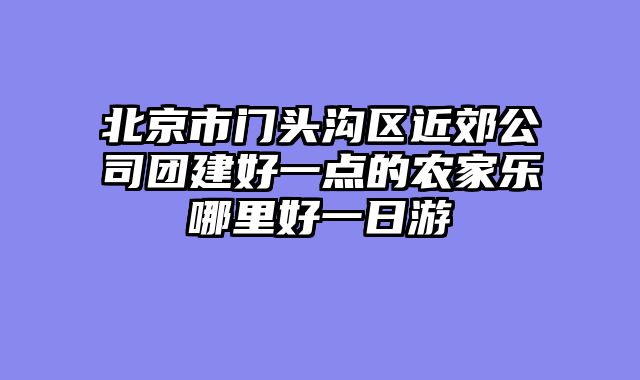 北京市门头沟区近郊公司团建好一点的农家乐哪里好一日游