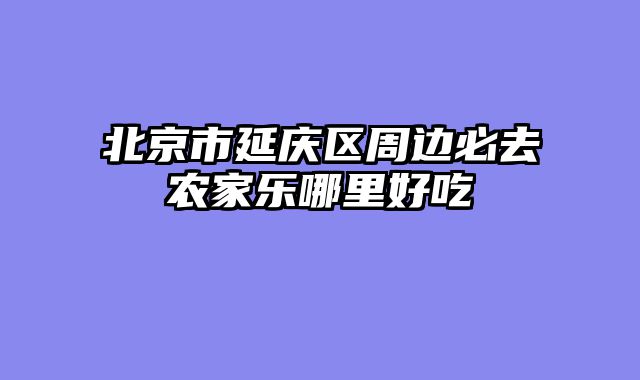 北京市延庆区周边必去农家乐哪里好吃