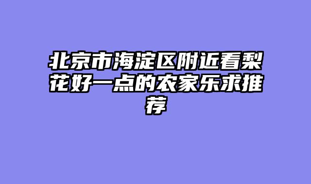 北京市海淀区附近看梨花好一点的农家乐求推荐