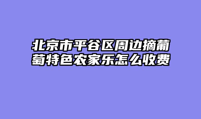 北京市平谷区周边摘葡萄特色农家乐怎么收费