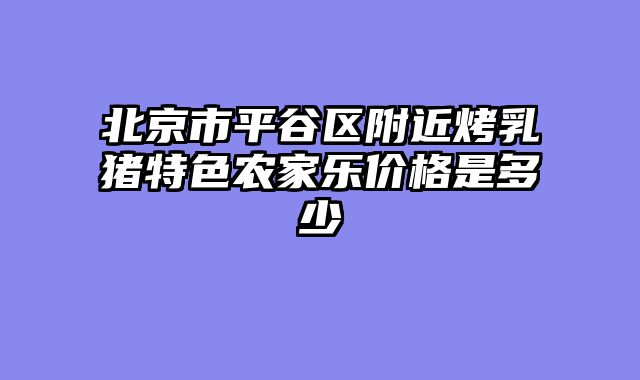 北京市平谷区附近烤乳猪特色农家乐价格是多少