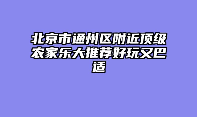 北京市通州区附近顶级农家乐大推荐好玩又巴适