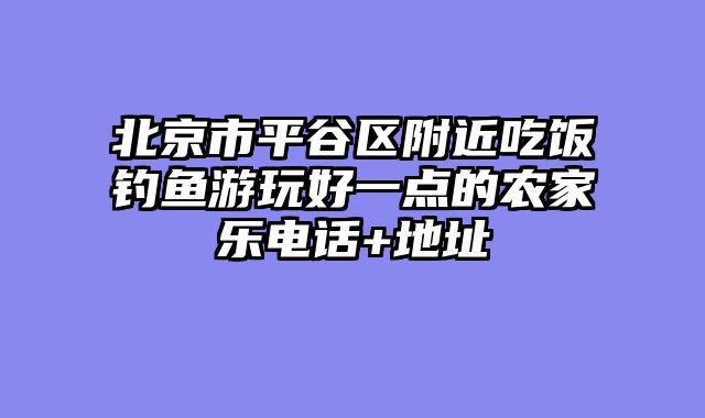 北京市平谷区附近吃饭钓鱼游玩好一点的农家乐电话+地址