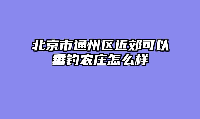 北京市通州区近郊可以垂钓农庄怎么样