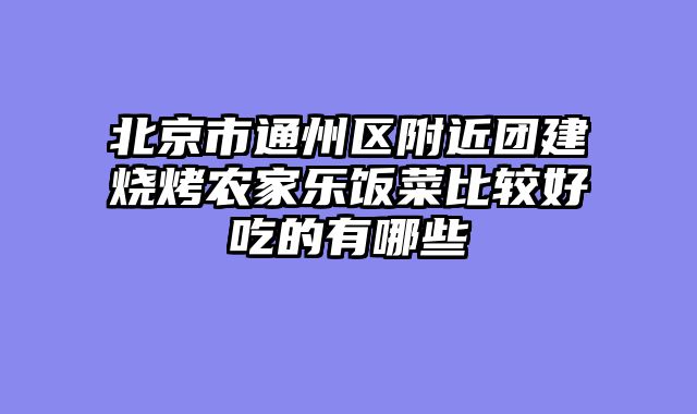 北京市通州区附近团建烧烤农家乐饭菜比较好吃的有哪些