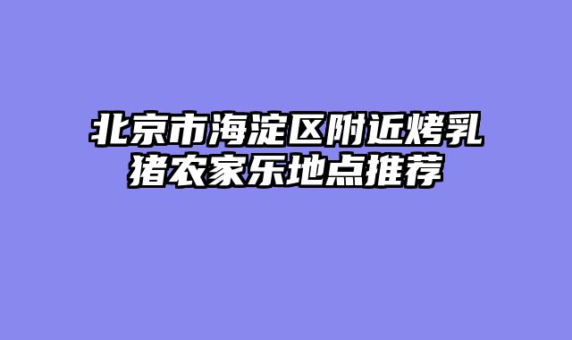 北京市海淀区附近烤乳猪农家乐地点推荐