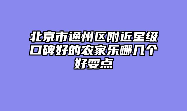 北京市通州区附近星级口碑好的农家乐哪几个好耍点