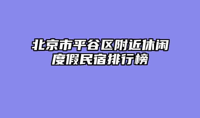 北京市平谷区附近休闲度假民宿排行榜
