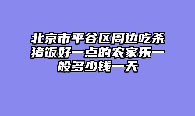 北京市平谷区周边吃杀猪饭好一点的农家乐一般多少钱一天