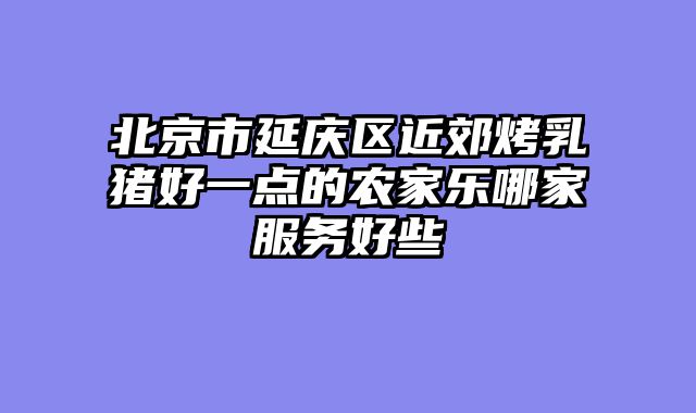 北京市延庆区近郊烤乳猪好一点的农家乐哪家服务好些