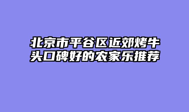北京市平谷区近郊烤牛头口碑好的农家乐推荐