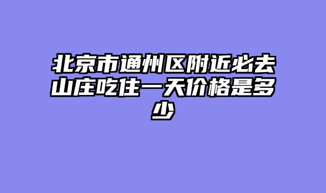 北京市通州区附近必去山庄吃住一天价格是多少