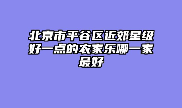 北京市平谷区近郊星级好一点的农家乐哪一家最好