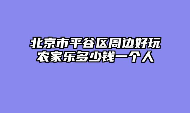 北京市平谷区周边好玩农家乐多少钱一个人