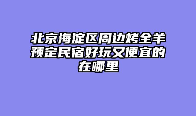 北京海淀区周边烤全羊预定民宿好玩又便宜的在哪里