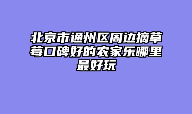 北京市通州区周边摘草莓口碑好的农家乐哪里最好玩