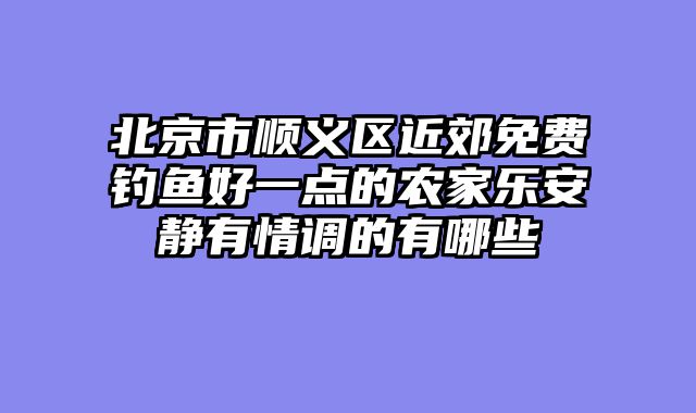 北京市顺义区近郊免费钓鱼好一点的农家乐安静有情调的有哪些