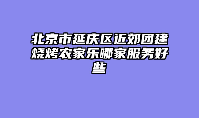 北京市延庆区近郊团建烧烤农家乐哪家服务好些