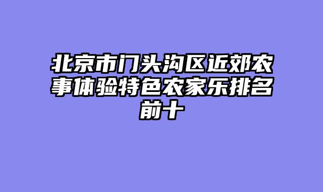 北京市门头沟区近郊农事体验特色农家乐排名前十