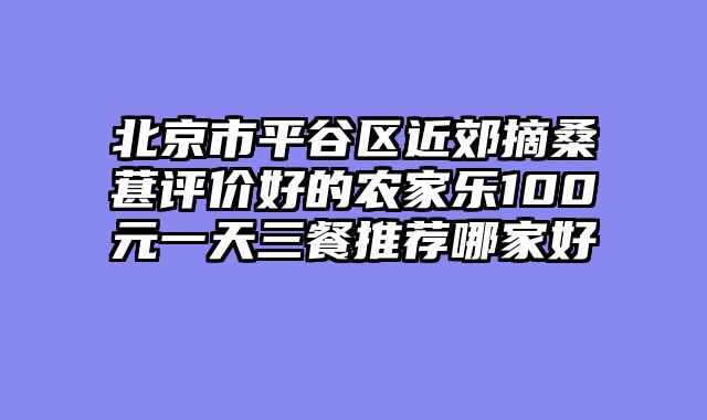 北京市平谷区近郊摘桑葚评价好的农家乐100元一天三餐推荐哪家好