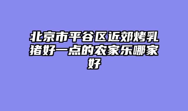 北京市平谷区近郊烤乳猪好一点的农家乐哪家好