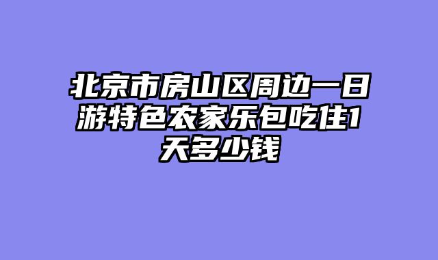 北京市房山区周边一日游特色农家乐包吃住1天多少钱