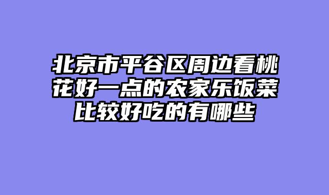 北京市平谷区周边看桃花好一点的农家乐饭菜比较好吃的有哪些
