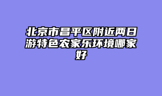 北京市昌平区附近两日游特色农家乐环境哪家好