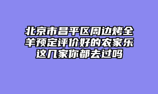 北京市昌平区周边烤全羊预定评价好的农家乐这几家你都去过吗