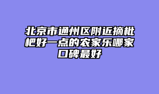 北京市通州区附近摘枇杷好一点的农家乐哪家口碑最好