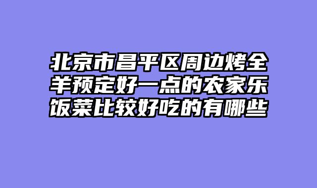 北京市昌平区周边烤全羊预定好一点的农家乐饭菜比较好吃的有哪些