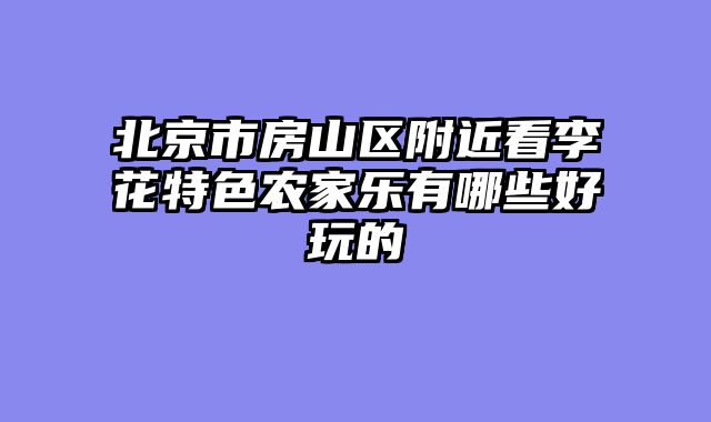 北京市房山区附近看李花特色农家乐有哪些好玩的