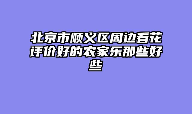 北京市顺义区周边看花评价好的农家乐那些好些