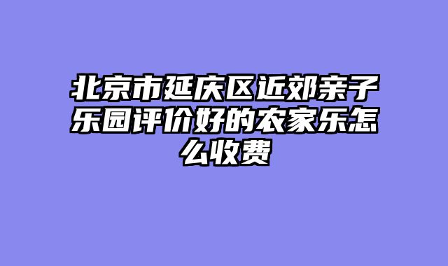 北京市延庆区近郊亲子乐园评价好的农家乐怎么收费