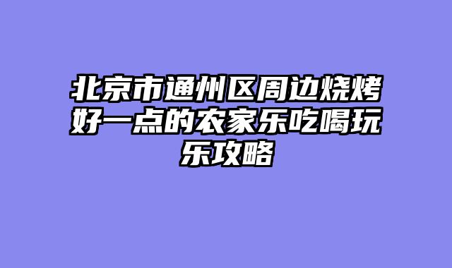北京市通州区周边烧烤好一点的农家乐吃喝玩乐攻略