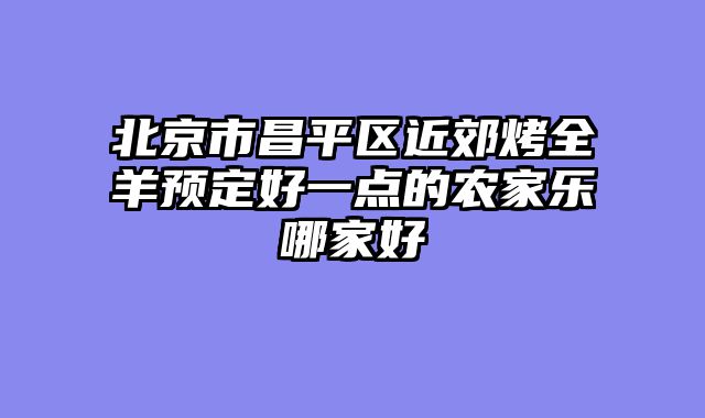 北京市昌平区近郊烤全羊预定好一点的农家乐哪家好