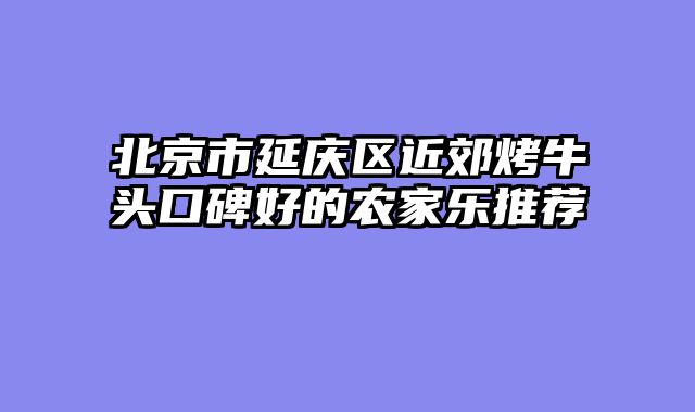 北京市延庆区近郊烤牛头口碑好的农家乐推荐