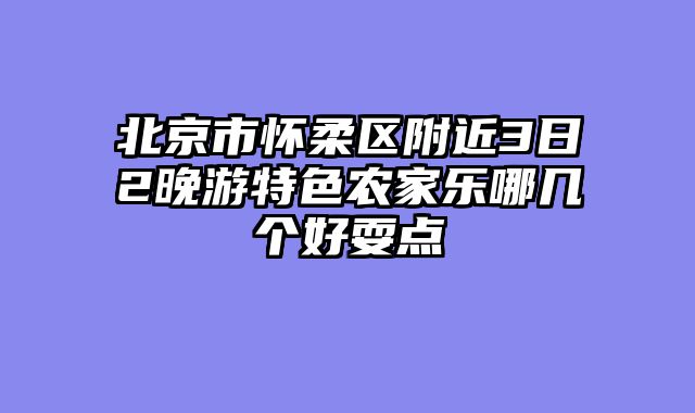 北京市怀柔区附近3日2晚游特色农家乐哪几个好耍点