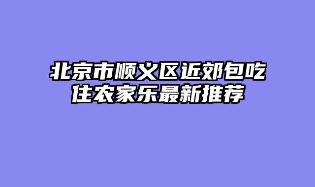北京市顺义区近郊包吃住农家乐最新推荐
