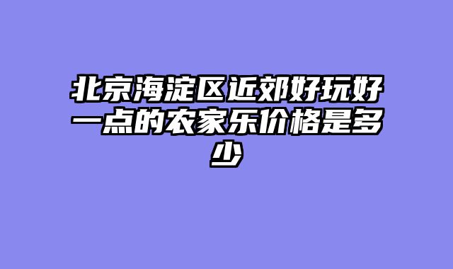北京海淀区近郊好玩好一点的农家乐价格是多少