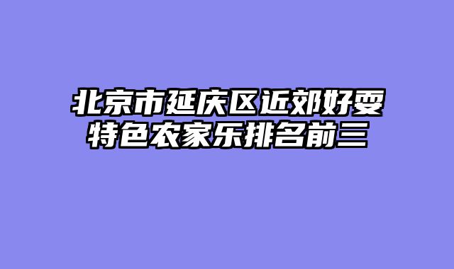 北京市延庆区近郊好耍特色农家乐排名前三