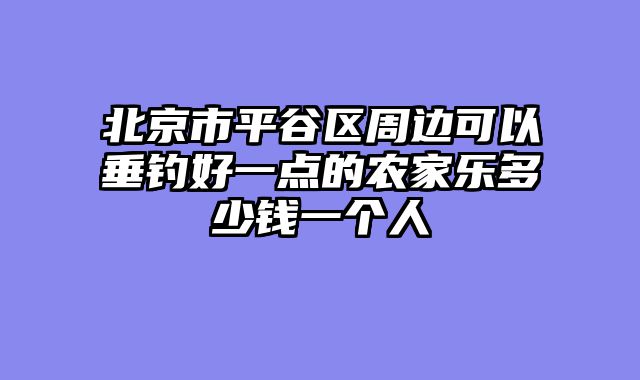 北京市平谷区周边可以垂钓好一点的农家乐多少钱一个人