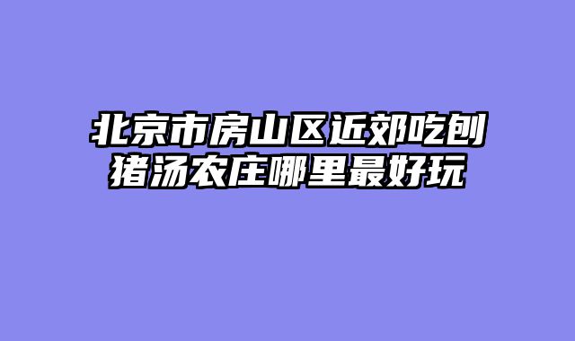 北京市房山区近郊吃刨猪汤农庄哪里最好玩
