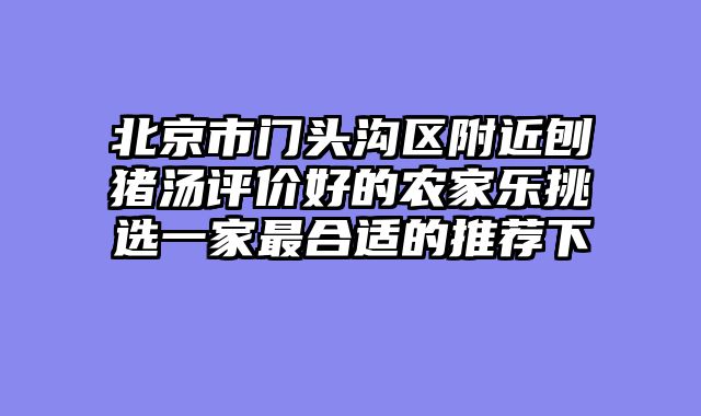 北京市门头沟区附近刨猪汤评价好的农家乐挑选一家最合适的推荐下