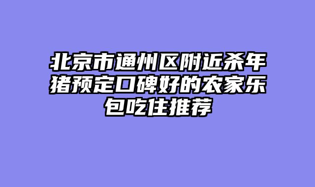 北京市通州区附近杀年猪预定口碑好的农家乐包吃住推荐