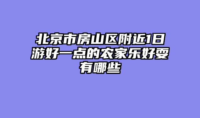 北京市房山区附近1日游好一点的农家乐好耍有哪些
