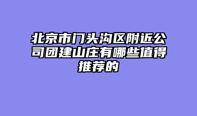 北京市门头沟区附近公司团建山庄有哪些值得推荐的
